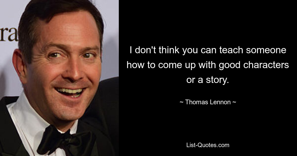 I don't think you can teach someone how to come up with good characters or a story. — © Thomas Lennon