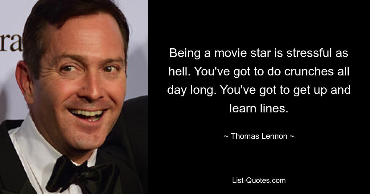 Being a movie star is stressful as hell. You've got to do crunches all day long. You've got to get up and learn lines. — © Thomas Lennon