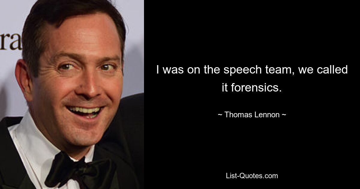 I was on the speech team, we called it forensics. — © Thomas Lennon