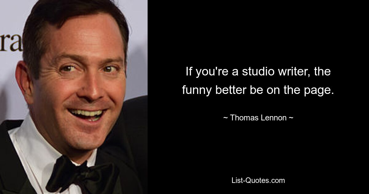 If you're a studio writer, the funny better be on the page. — © Thomas Lennon