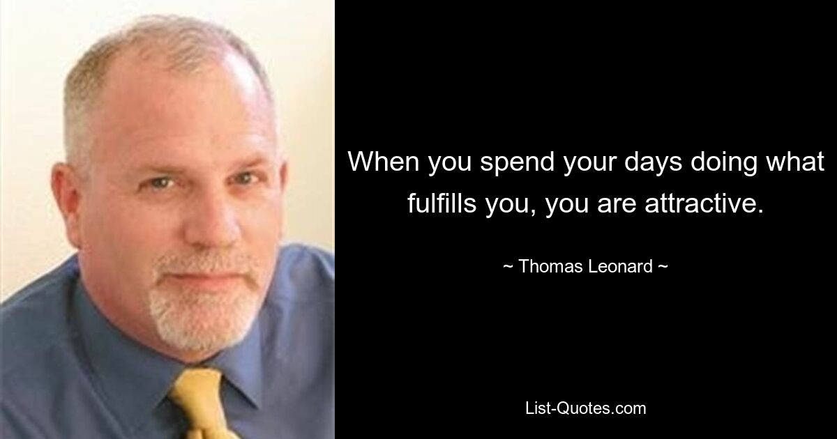 When you spend your days doing what fulfills you, you are attractive. — © Thomas Leonard