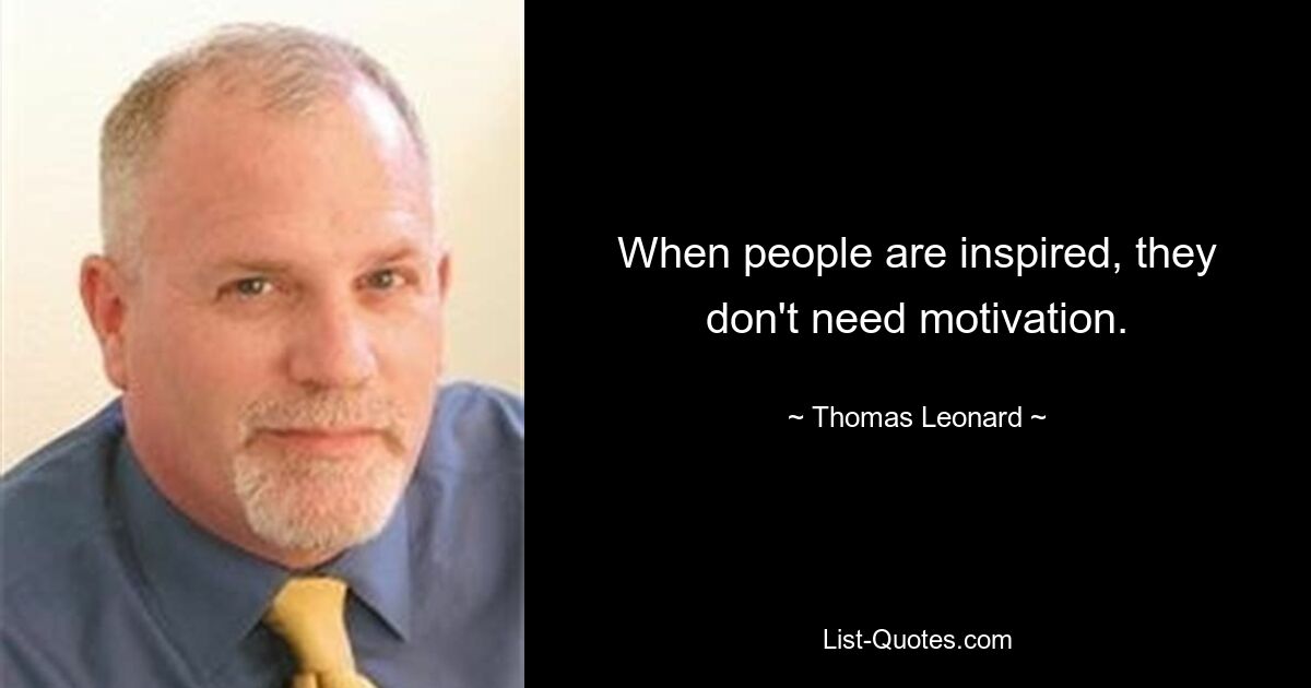 When people are inspired, they don't need motivation. — © Thomas Leonard