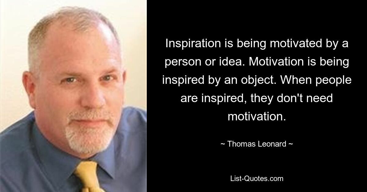 Inspiration is being motivated by a person or idea. Motivation is being inspired by an object. When people are inspired, they don't need motivation. — © Thomas Leonard