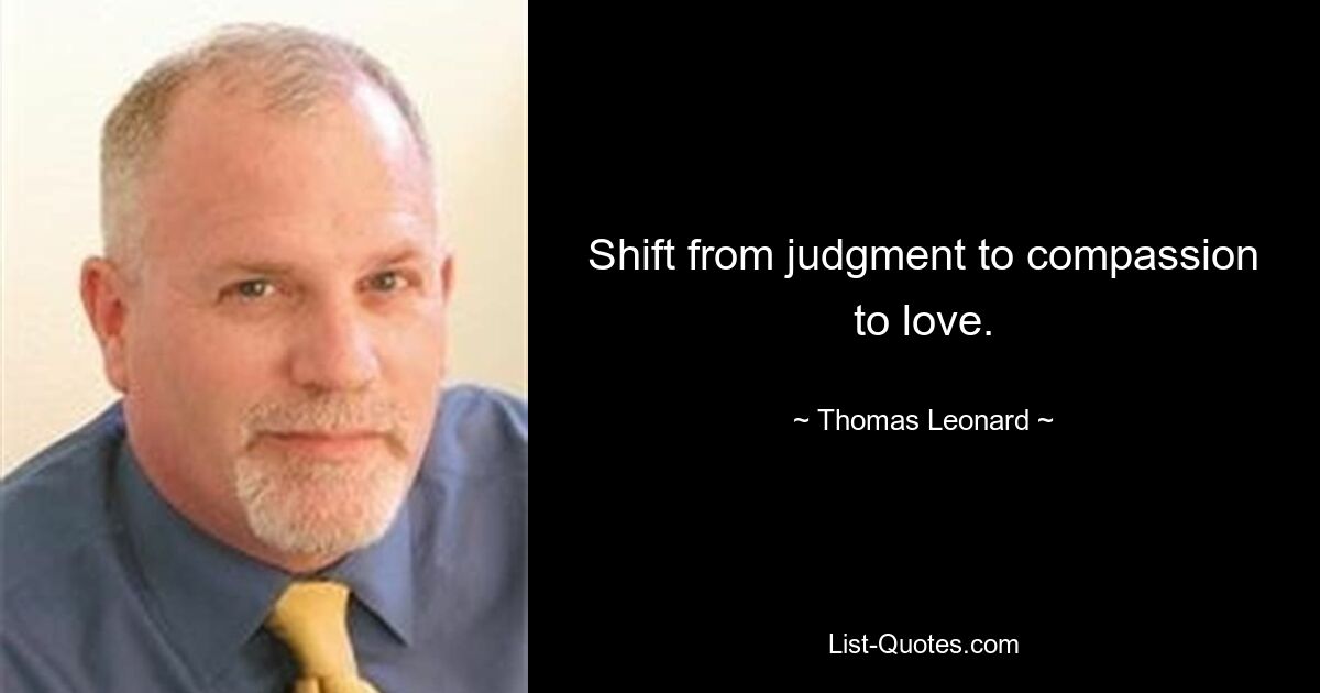 Shift from judgment to compassion to love. — © Thomas Leonard