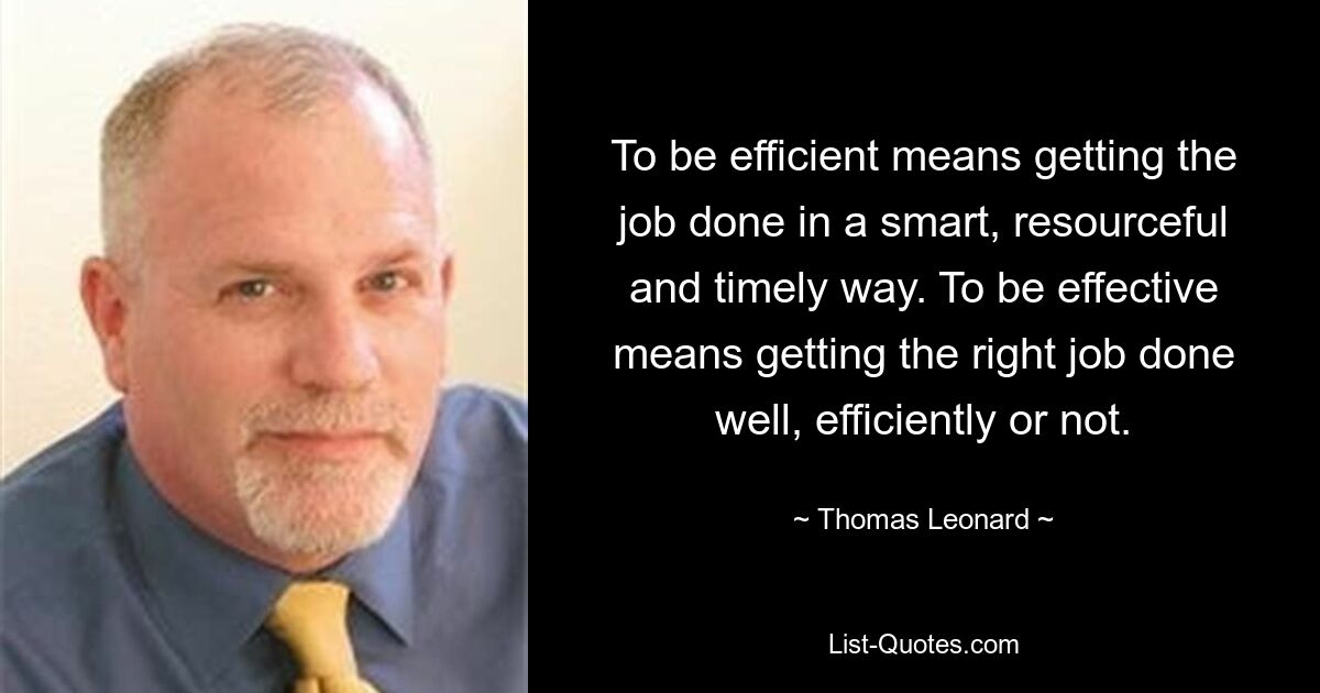 To be efficient means getting the job done in a smart, resourceful and timely way. To be effective means getting the right job done well, efficiently or not. — © Thomas Leonard