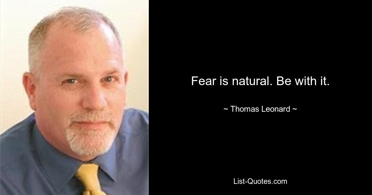 Fear is natural. Be with it. — © Thomas Leonard