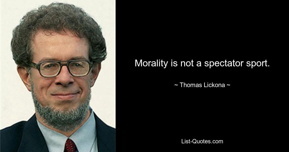 Morality is not a spectator sport. — © Thomas Lickona