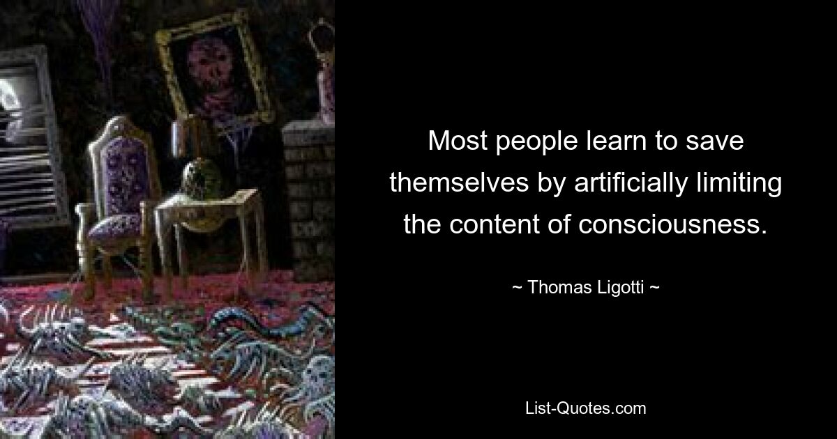 Most people learn to save themselves by artificially limiting the content of consciousness. — © Thomas Ligotti