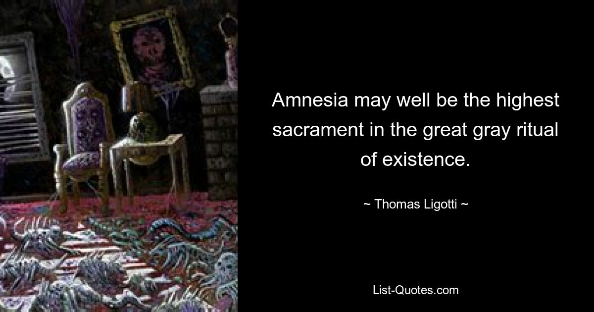 Amnesia may well be the highest sacrament in the great gray ritual of existence. — © Thomas Ligotti