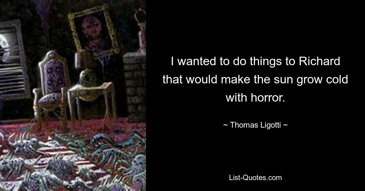 I wanted to do things to Richard that would make the sun grow cold with horror. — © Thomas Ligotti