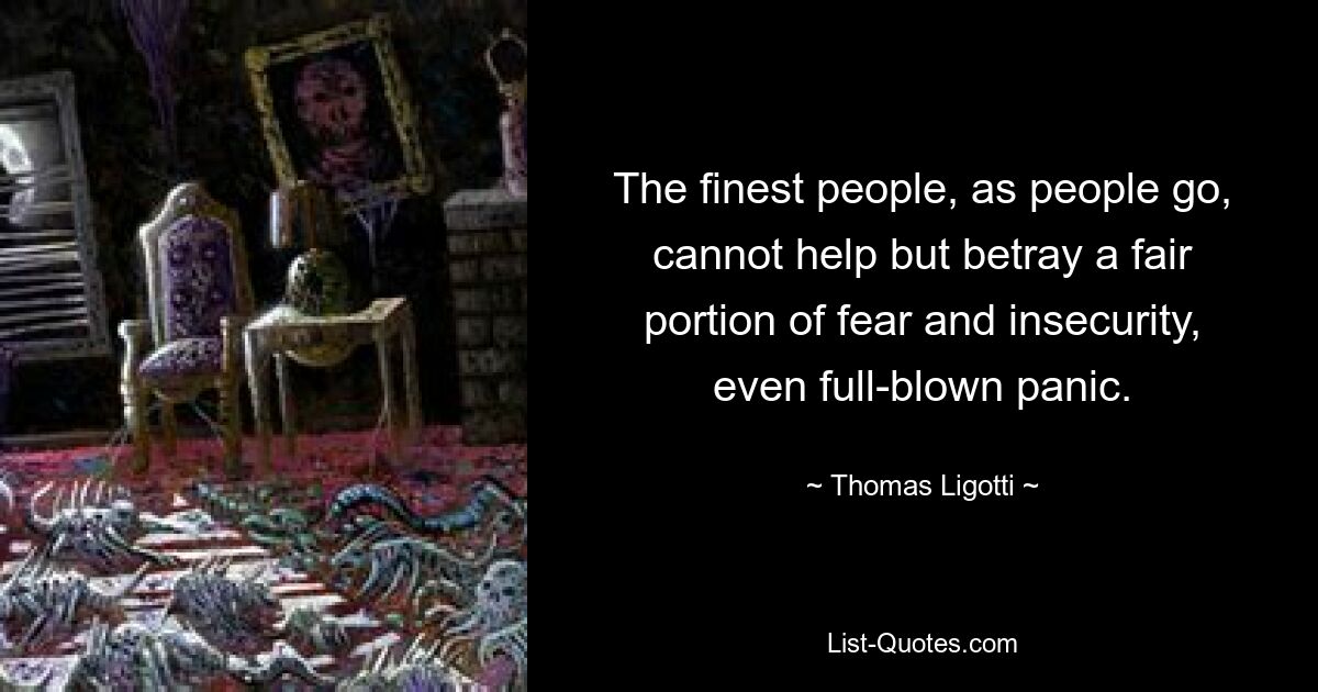 The finest people, as people go, cannot help but betray a fair portion of fear and insecurity, even full-blown panic. — © Thomas Ligotti