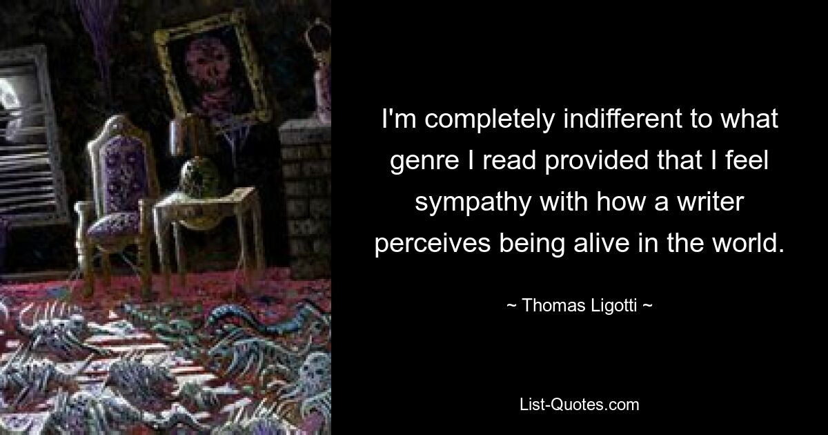 I'm completely indifferent to what genre I read provided that I feel sympathy with how a writer perceives being alive in the world. — © Thomas Ligotti