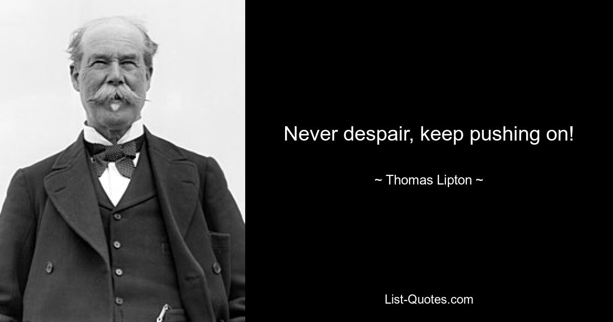 Never despair, keep pushing on! — © Thomas Lipton