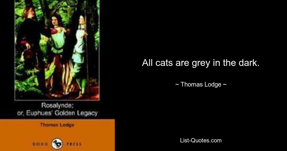 All cats are grey in the dark. — © Thomas Lodge