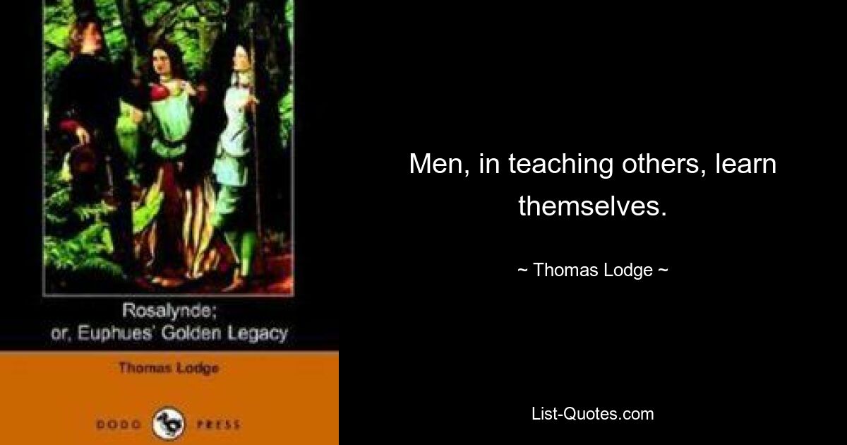 Men, in teaching others, learn themselves. — © Thomas Lodge