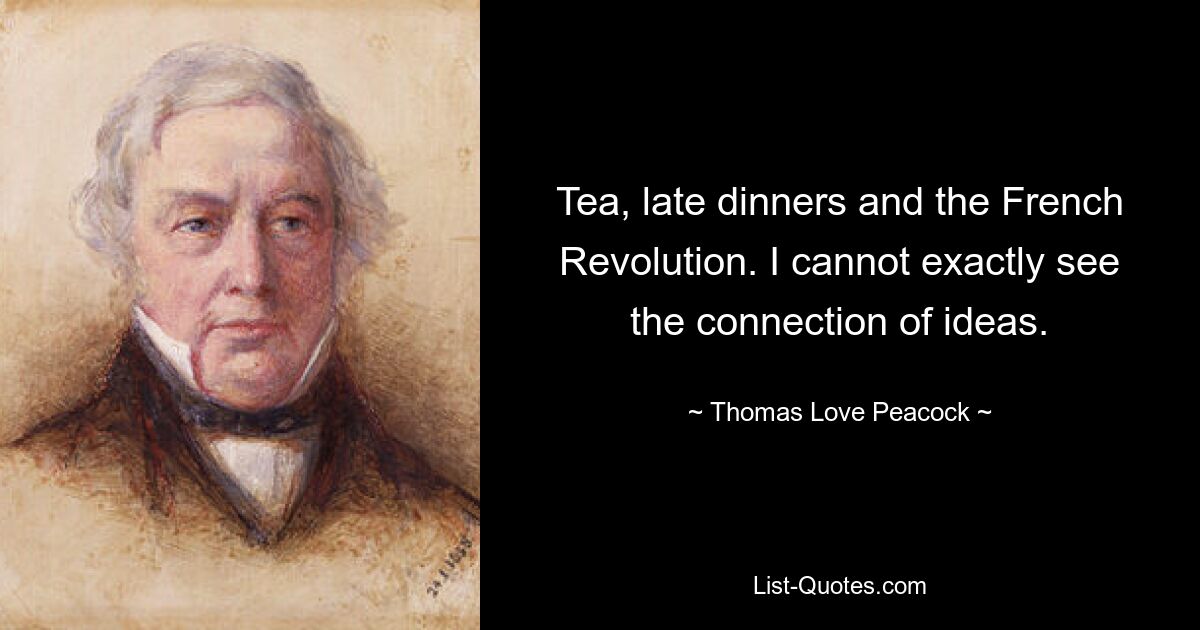 Tea, late dinners and the French Revolution. I cannot exactly see the connection of ideas. — © Thomas Love Peacock