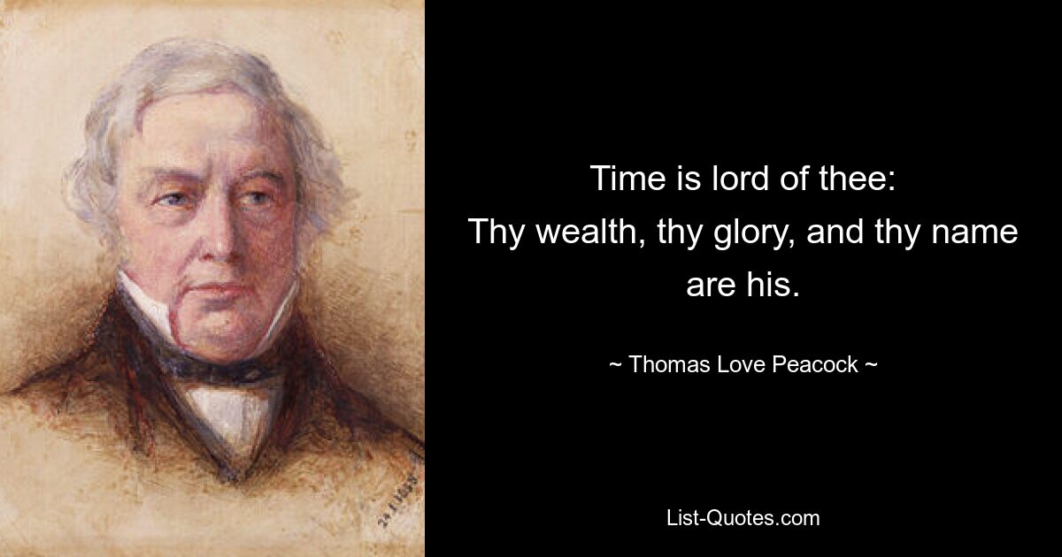 Time is lord of thee:
Thy wealth, thy glory, and thy name are his. — © Thomas Love Peacock