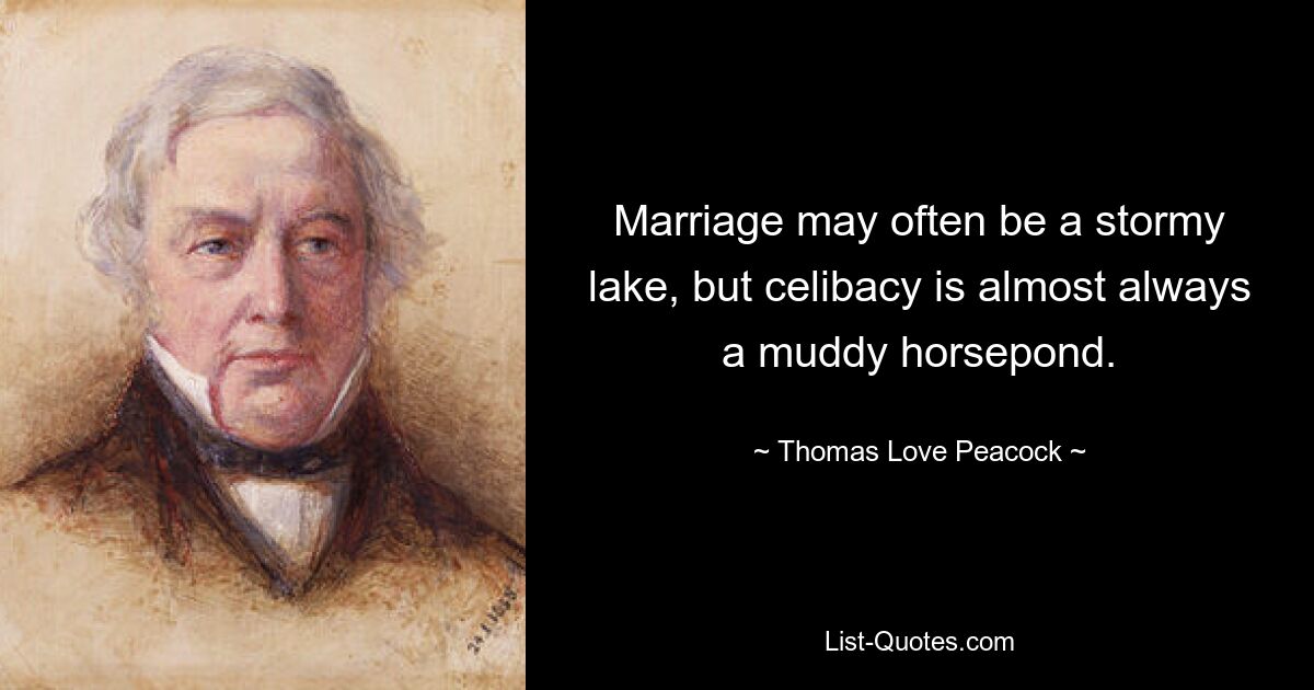 Marriage may often be a stormy lake, but celibacy is almost always a muddy horsepond. — © Thomas Love Peacock