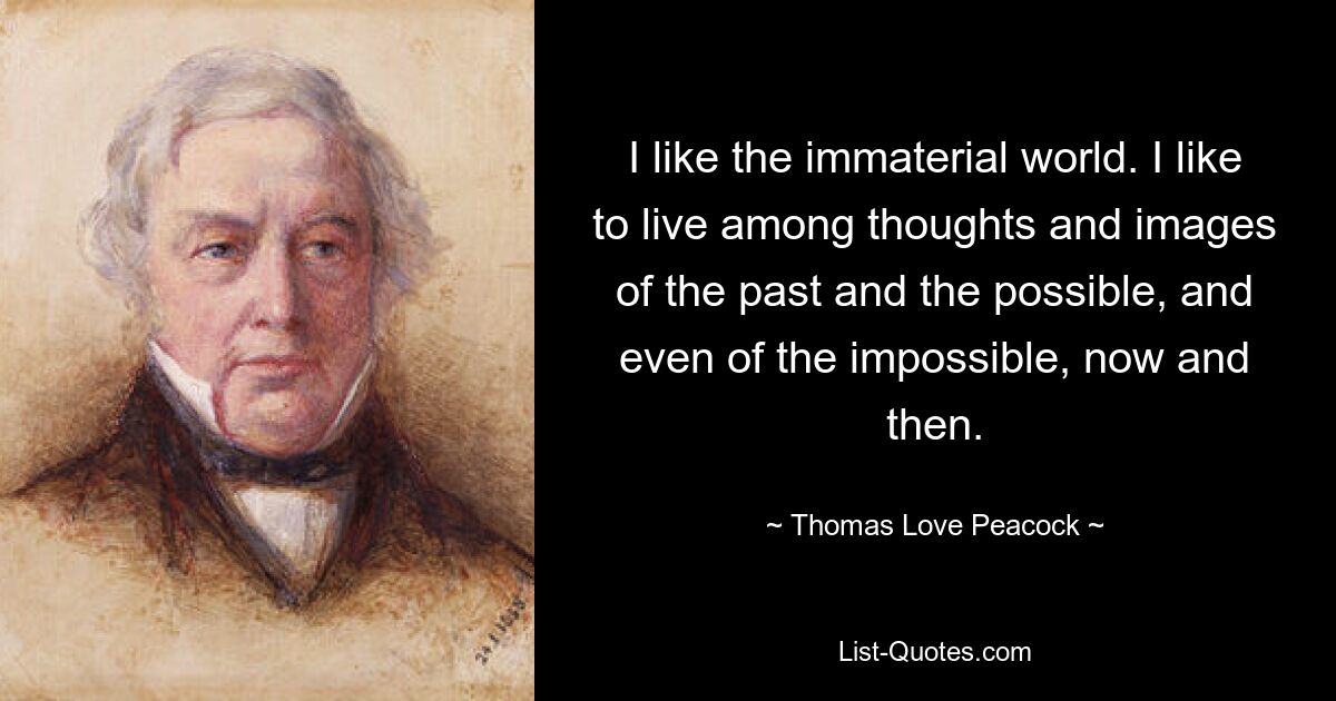 I like the immaterial world. I like to live among thoughts and images of the past and the possible, and even of the impossible, now and then. — © Thomas Love Peacock