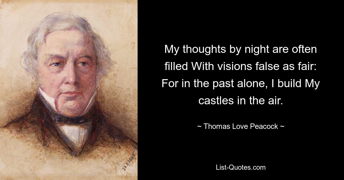 My thoughts by night are often filled With visions false as fair: For in the past alone, I build My castles in the air. — © Thomas Love Peacock