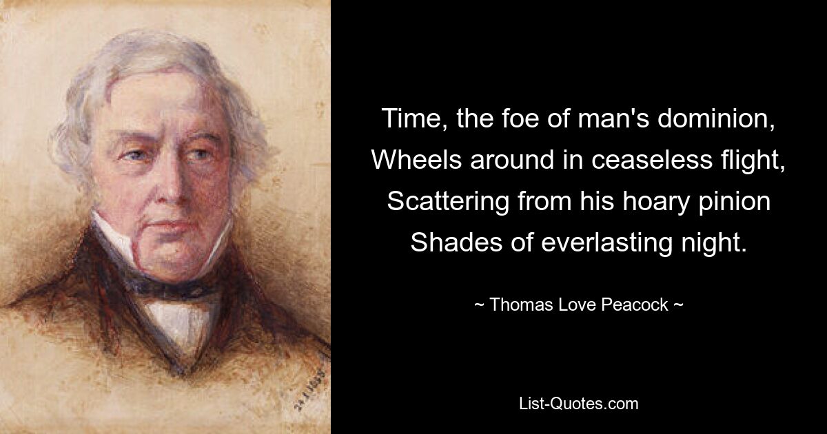 Time, the foe of man's dominion,
Wheels around in ceaseless flight,
Scattering from his hoary pinion
Shades of everlasting night. — © Thomas Love Peacock