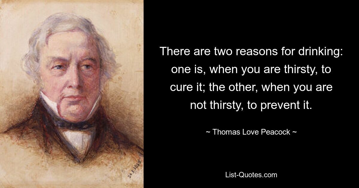 There are two reasons for drinking: one is, when you are thirsty, to cure it; the other, when you are not thirsty, to prevent it. — © Thomas Love Peacock