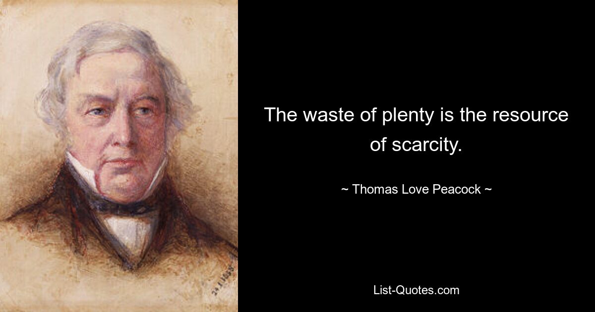 The waste of plenty is the resource of scarcity. — © Thomas Love Peacock