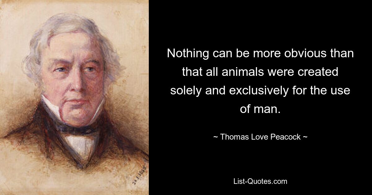 Nothing can be more obvious than that all animals were created solely and exclusively for the use of man. — © Thomas Love Peacock