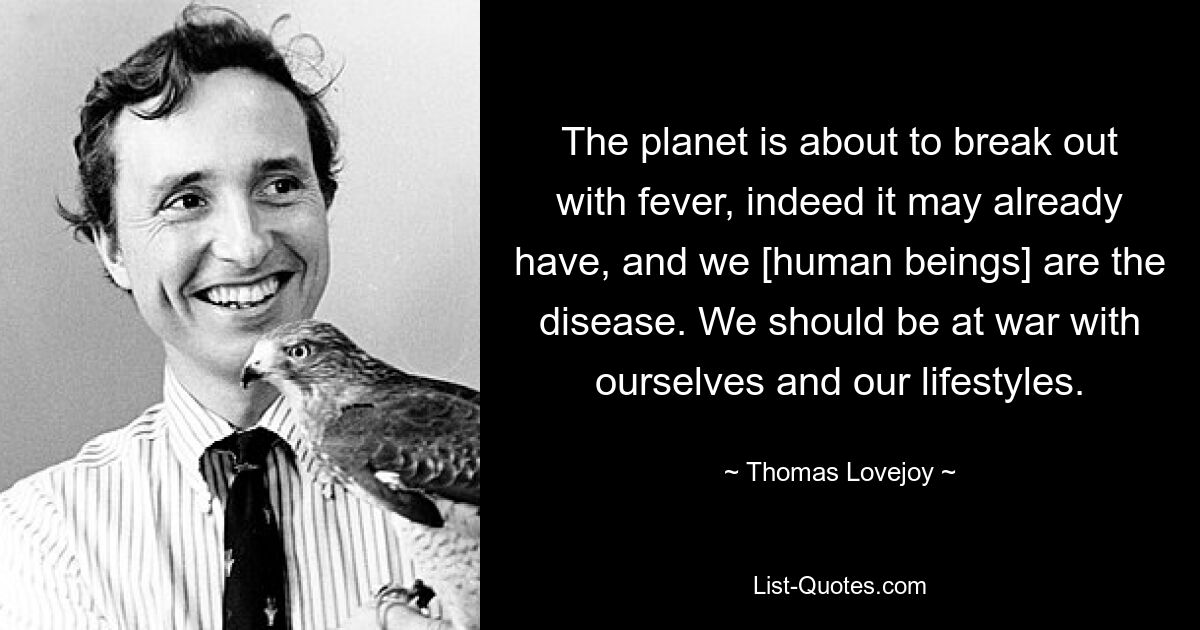 The planet is about to break out with fever, indeed it may already have, and we [human beings] are the disease. We should be at war with ourselves and our lifestyles. — © Thomas Lovejoy