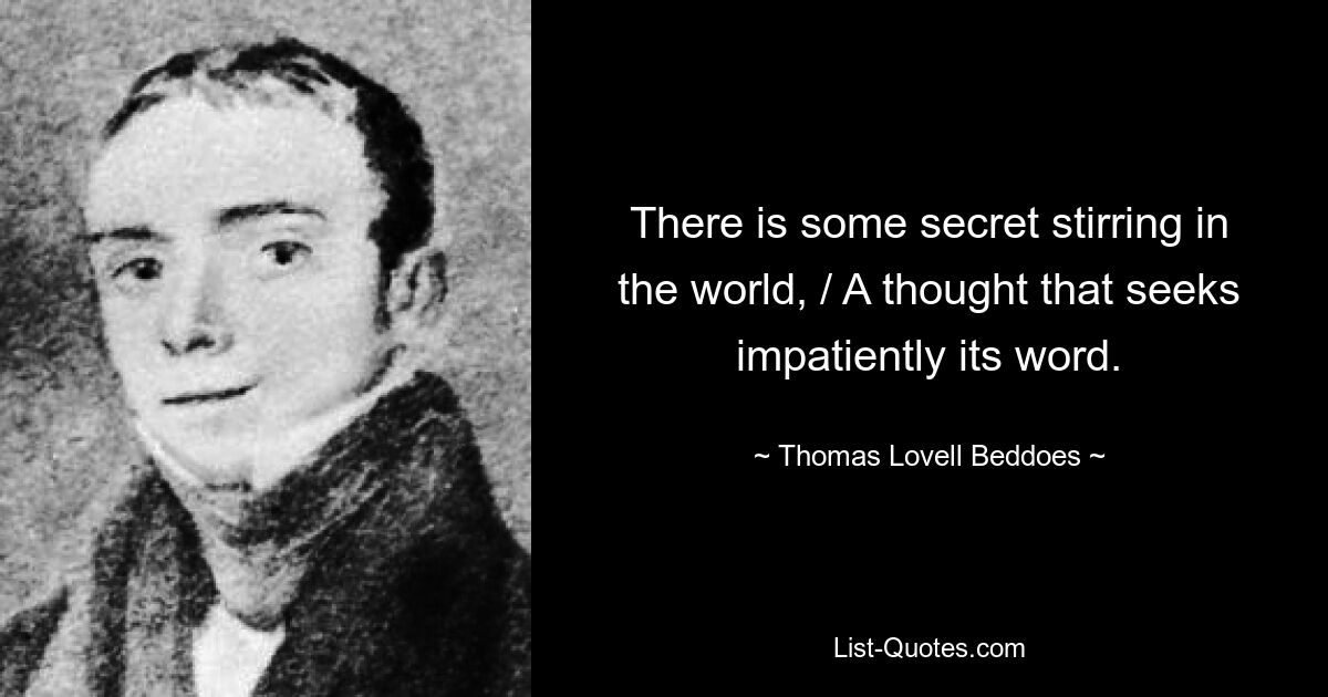 There is some secret stirring in the world, / A thought that seeks impatiently its word. — © Thomas Lovell Beddoes