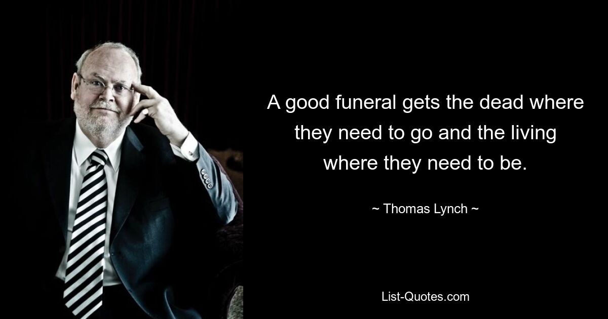 A good funeral gets the dead where they need to go and the living where they need to be. — © Thomas Lynch