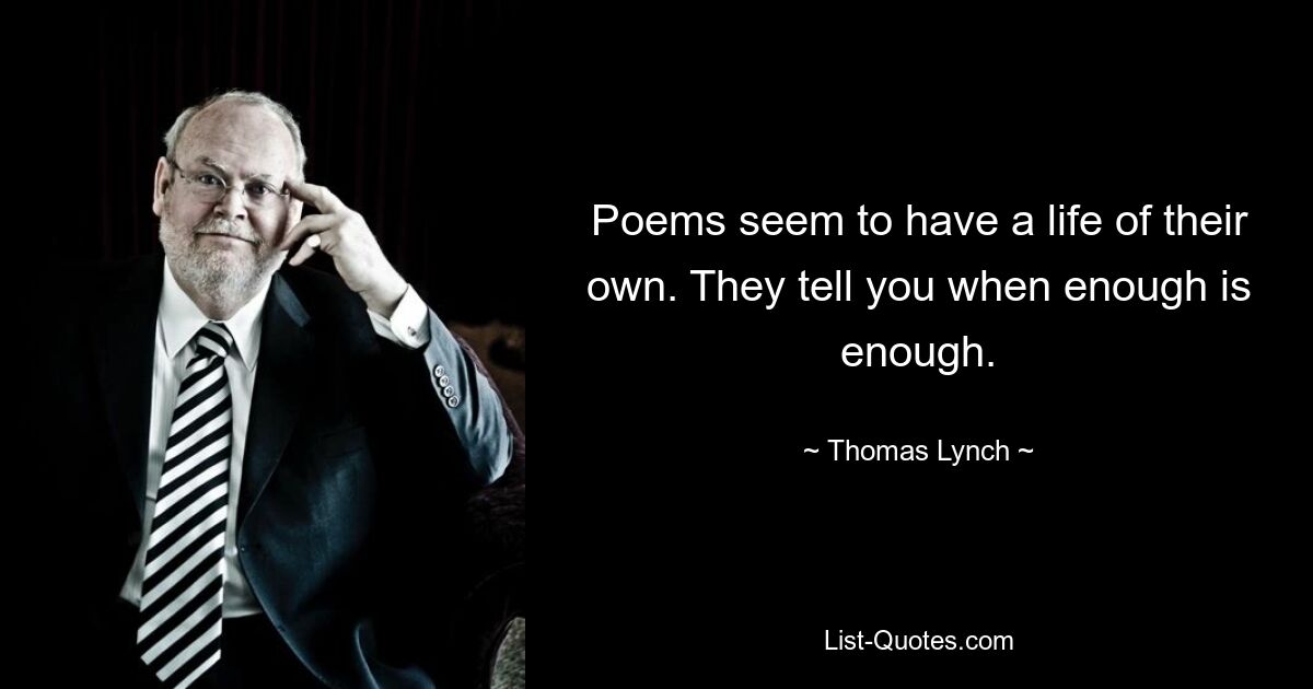 Poems seem to have a life of their own. They tell you when enough is enough. — © Thomas Lynch