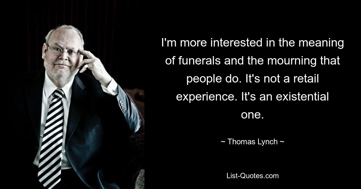 I'm more interested in the meaning of funerals and the mourning that people do. It's not a retail experience. It's an existential one. — © Thomas Lynch