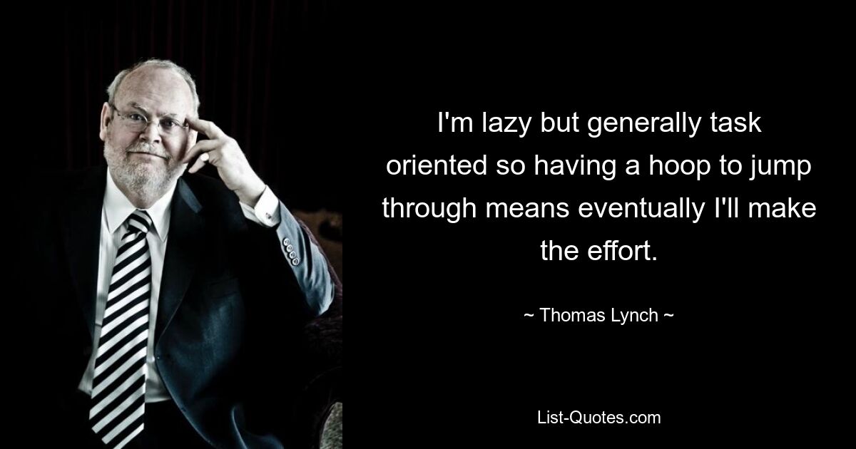 I'm lazy but generally task oriented so having a hoop to jump through means eventually I'll make the effort. — © Thomas Lynch