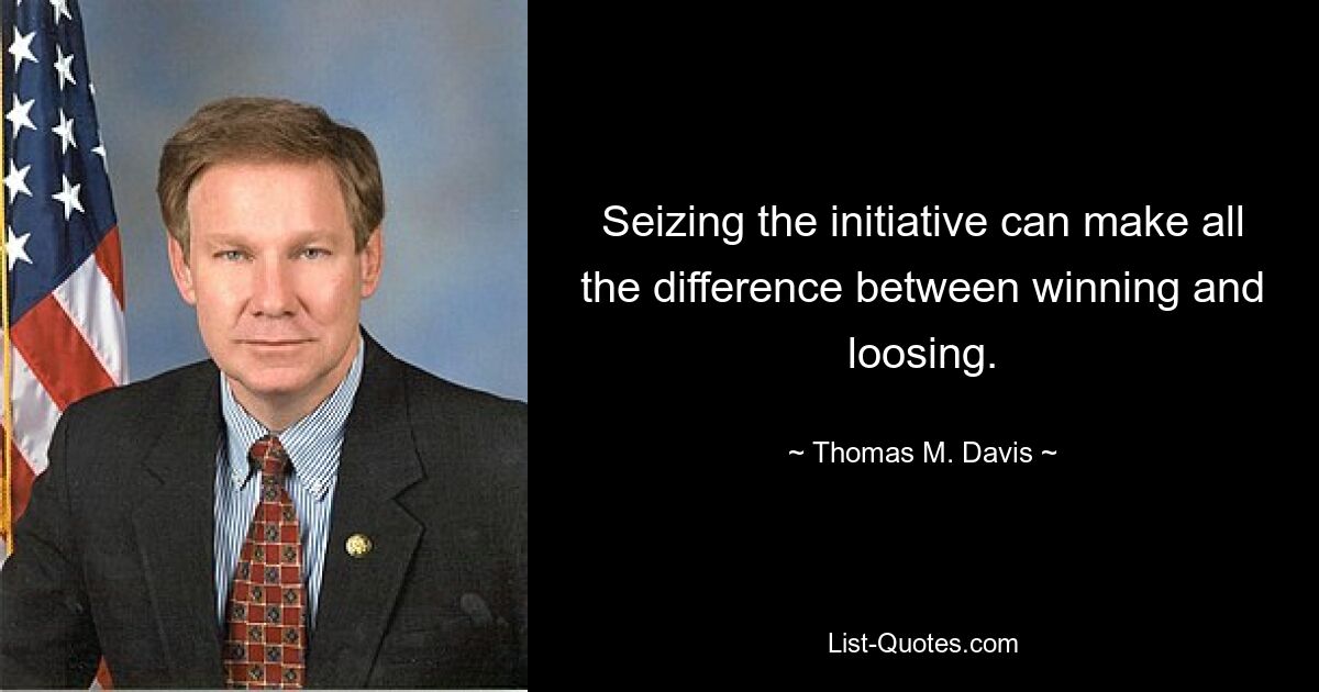 Seizing the initiative can make all the difference between winning and loosing. — © Thomas M. Davis