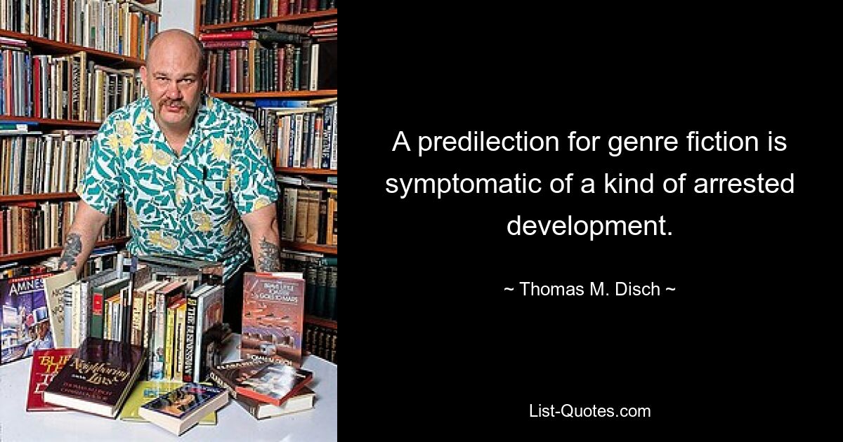 A predilection for genre fiction is symptomatic of a kind of arrested development. — © Thomas M. Disch