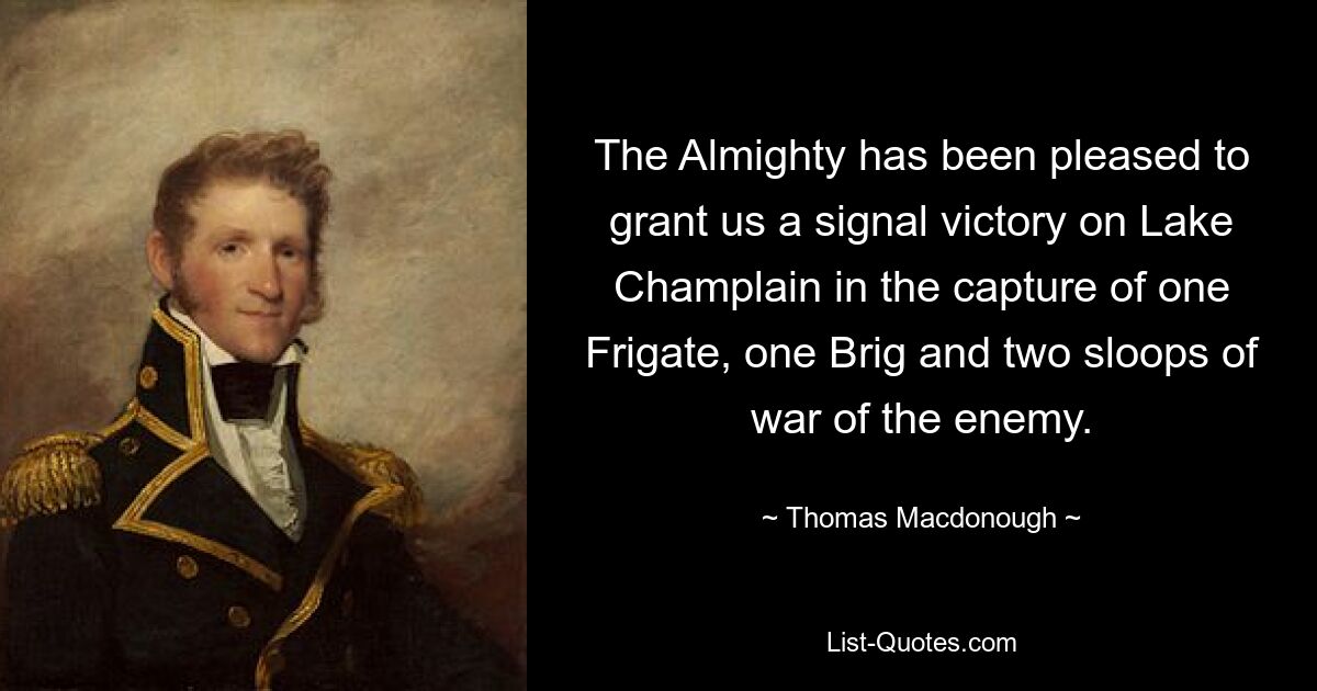 The Almighty has been pleased to grant us a signal victory on Lake Champlain in the capture of one Frigate, one Brig and two sloops of war of the enemy. — © Thomas Macdonough