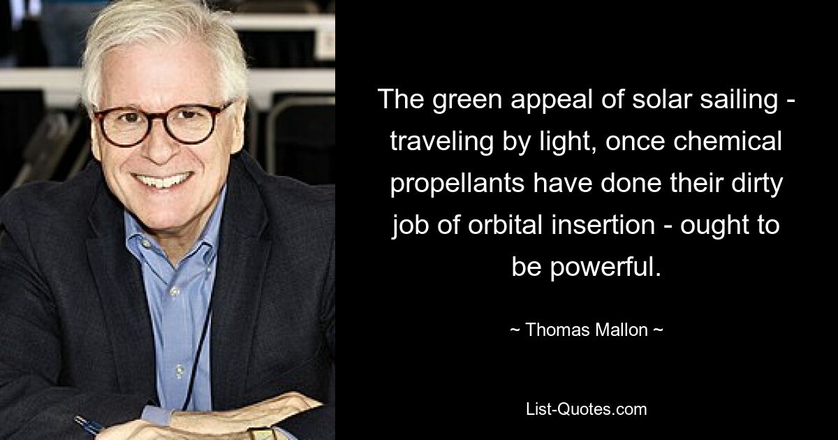 The green appeal of solar sailing - traveling by light, once chemical propellants have done their dirty job of orbital insertion - ought to be powerful. — © Thomas Mallon