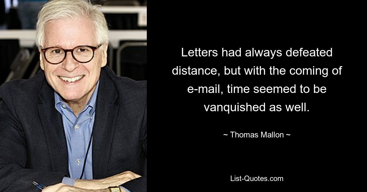 Letters had always defeated distance, but with the coming of e-mail, time seemed to be vanquished as well. — © Thomas Mallon