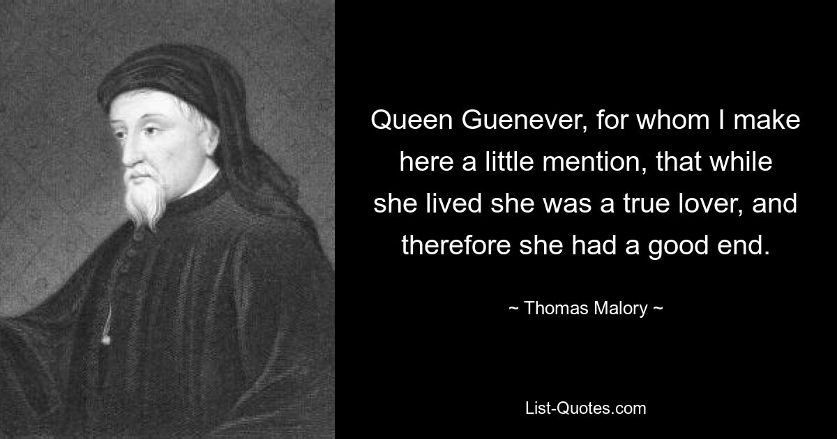 Queen Guenever, for whom I make here a little mention, that while she lived she was a true lover, and therefore she had a good end. — © Thomas Malory