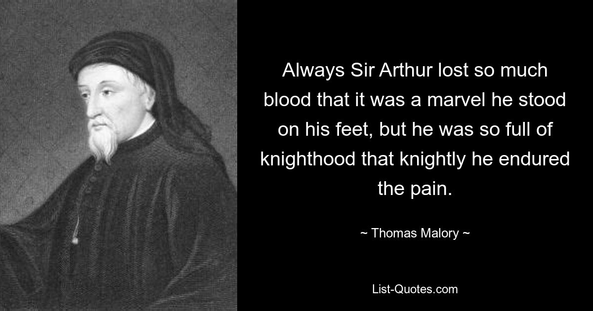 Always Sir Arthur lost so much blood that it was a marvel he stood on his feet, but he was so full of knighthood that knightly he endured the pain. — © Thomas Malory