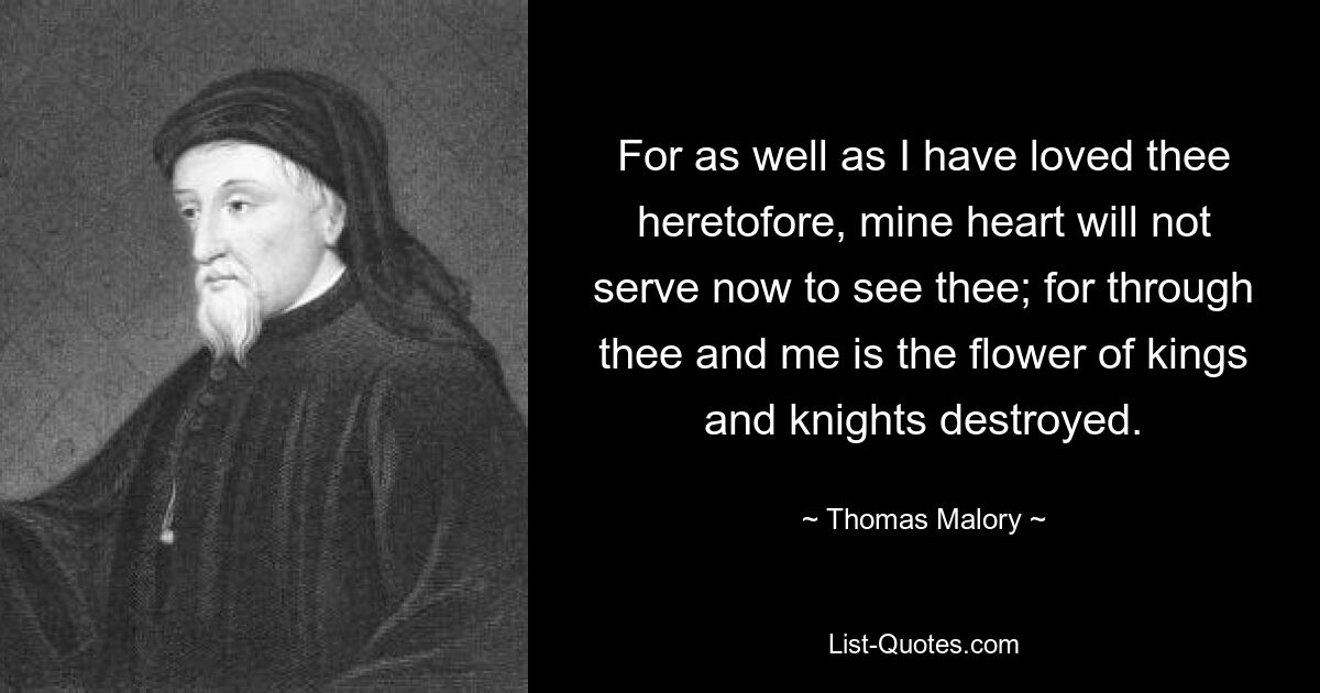 For as well as I have loved thee heretofore, mine heart will not serve now to see thee; for through thee and me is the flower of kings and knights destroyed. — © Thomas Malory