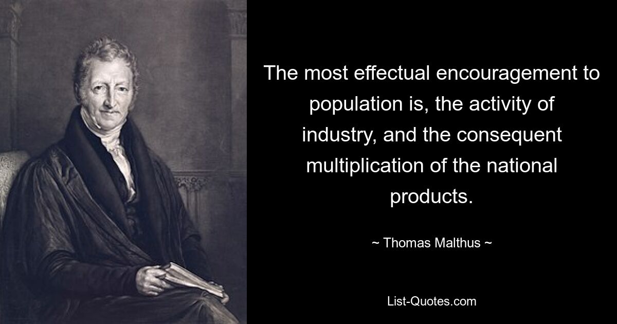 The most effectual encouragement to population is, the activity of industry, and the consequent multiplication of the national products. — © Thomas Malthus