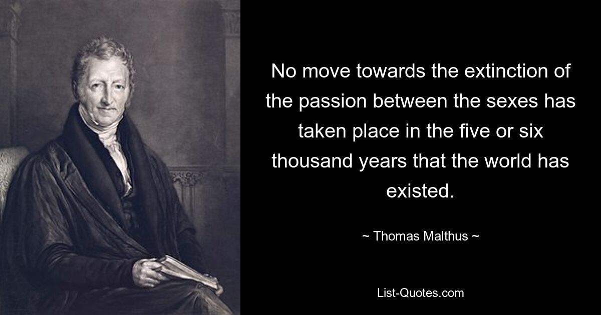 No move towards the extinction of the passion between the sexes has taken place in the five or six thousand years that the world has existed. — © Thomas Malthus