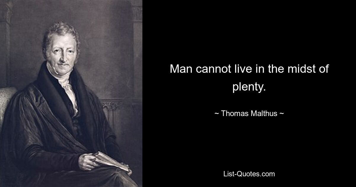 Man cannot live in the midst of plenty. — © Thomas Malthus