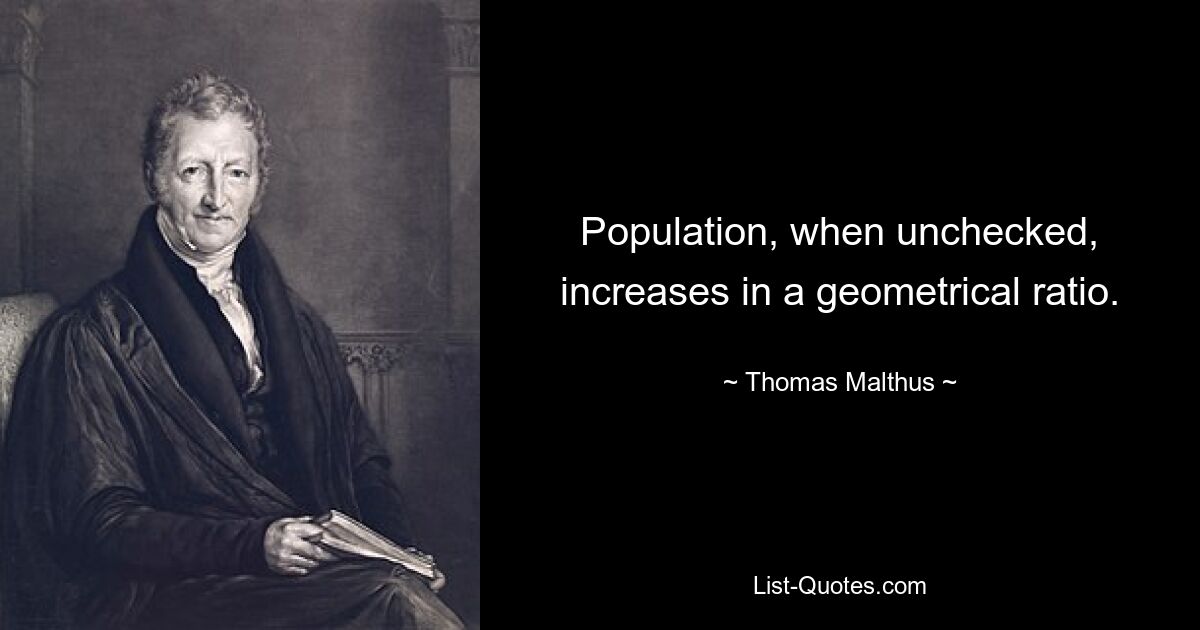 Population, when unchecked, increases in a geometrical ratio. — © Thomas Malthus