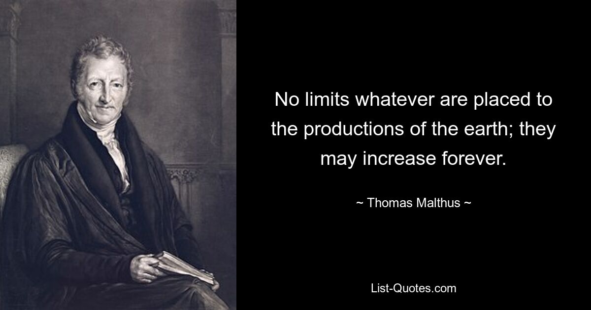 No limits whatever are placed to the productions of the earth; they may increase forever. — © Thomas Malthus