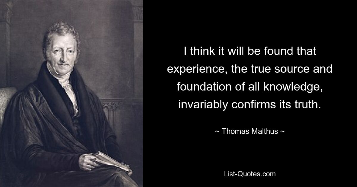 Ich denke, man wird feststellen, dass die Erfahrung, die wahre Quelle und Grundlage allen Wissens, seine Wahrheit ausnahmslos bestätigt. — © Thomas Malthus 