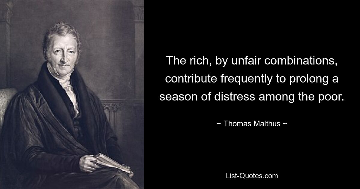 The rich, by unfair combinations, contribute frequently to prolong a season of distress among the poor. — © Thomas Malthus