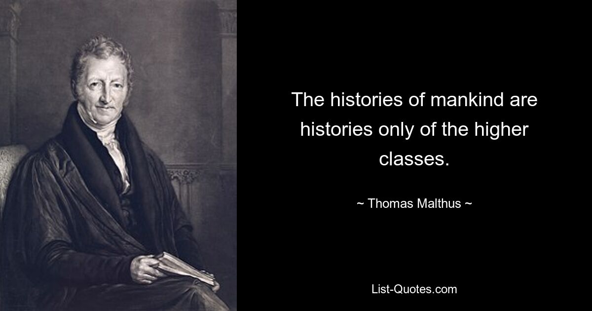 The histories of mankind are histories only of the higher classes. — © Thomas Malthus